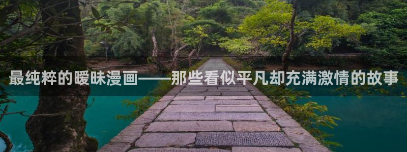 哔咔漫画永久免费版下载：最纯粹的暧昧漫画——那些看似平凡却充满激情的故事