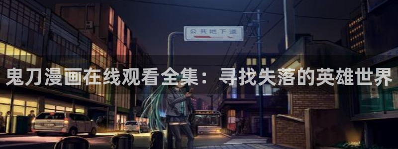 哔咔漫画网免费的：鬼刀漫画在线观看全集：寻找失落的英雄世界